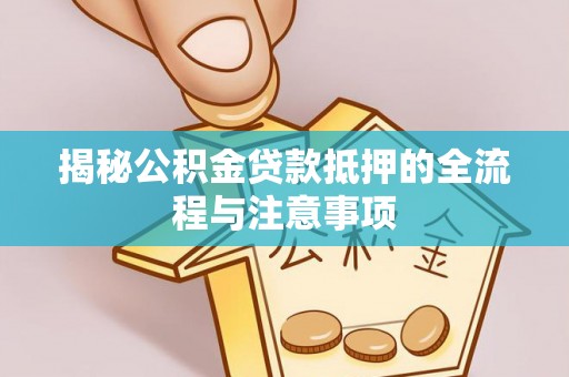 托克托揭秘公积金贷款抵押的全流程与注意事项
