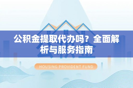 托克托公积金提取代办吗？全面解析与服务指南