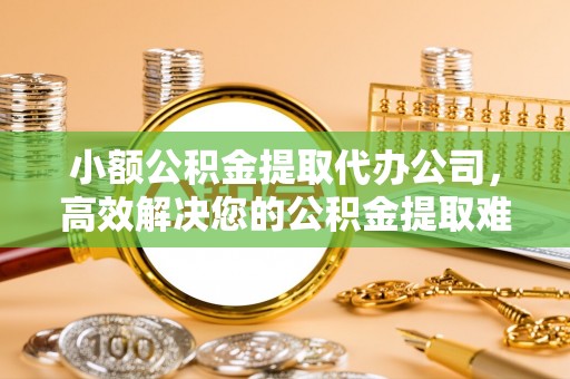 托克托小额公积金提取代办公司，高效解决您的公积金提取难题