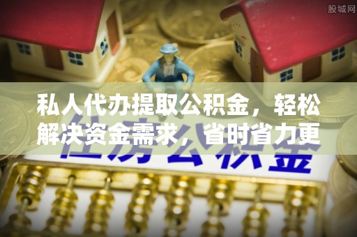 托克托私人代办提取公积金，轻松解决资金需求，省时省力更高效