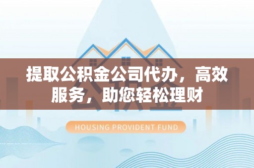 托克托提取公积金公司代办，高效服务，助您轻松理财