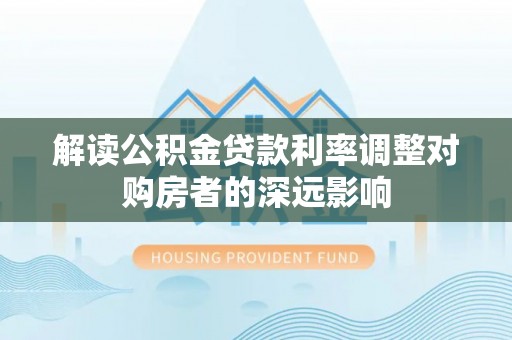 托克托解读公积金贷款利率调整对购房者的深远影响