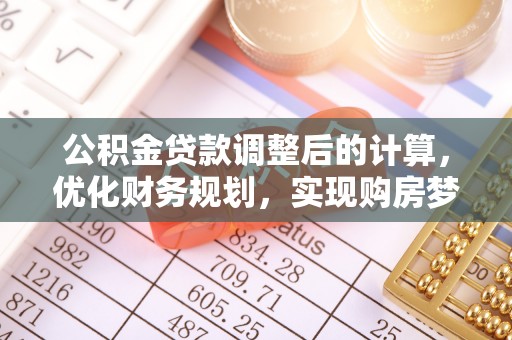 托克托公积金贷款调整后的计算，优化财务规划，实现购房梦想