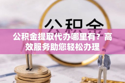 托克托公积金提取代办哪里有？高效服务助您轻松办理