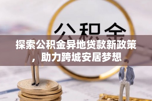 托克托探索公积金异地贷款新政策，助力跨城安居梦想