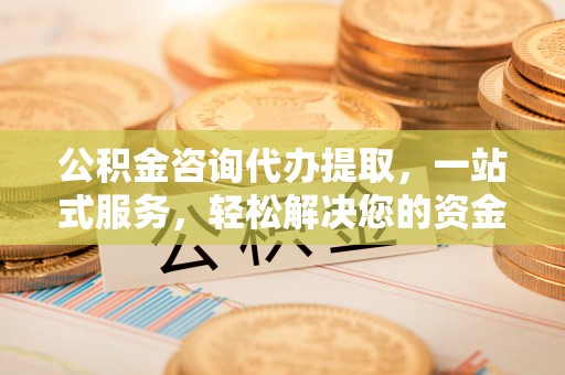 托克托公积金咨询代办提取，一站式服务，轻松解决您的资金需求