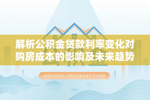托克托解析公积金贷款利率变化对购房成本的影响及未来趋势