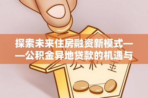 托克托探索未来住房融资新模式——公积金异地贷款的机遇与挑战