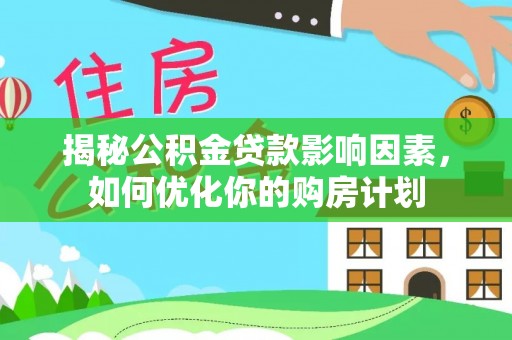 托克托揭秘公积金贷款影响因素，如何优化你的购房计划