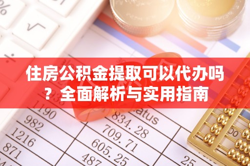 托克托住房公积金提取可以代办吗？全面解析与实用指南