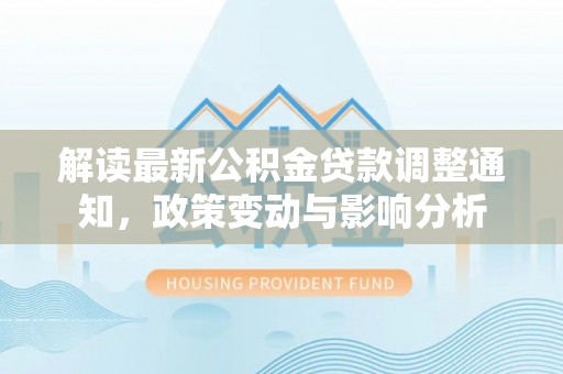 托克托解读最新公积金贷款调整通知，政策变动与影响分析