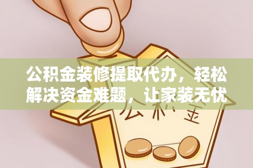 托克托公积金装修提取代办，轻松解决资金难题，让家装无忧