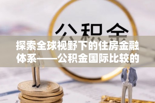 托克托探索全球视野下的住房金融体系——公积金国际比较的深度解析