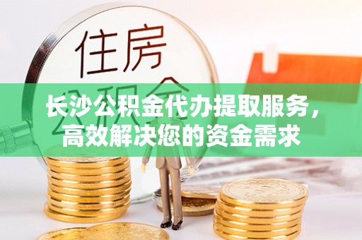 托克托长沙公积金代办提取服务，高效解决您的资金需求