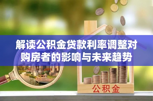 托克托解读公积金贷款利率调整对购房者的影响与未来趋势