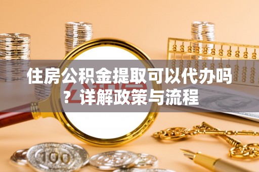 托克托住房公积金提取可以代办吗？详解政策与流程