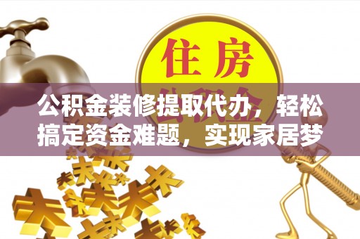 托克托公积金装修提取代办，轻松搞定资金难题，实现家居梦想