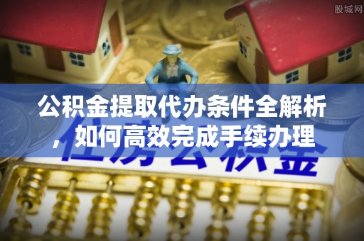 托克托公积金提取代办条件全解析，如何高效完成手续办理