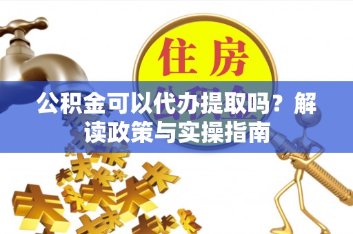 托克托公积金可以代办提取吗？解读政策与实操指南