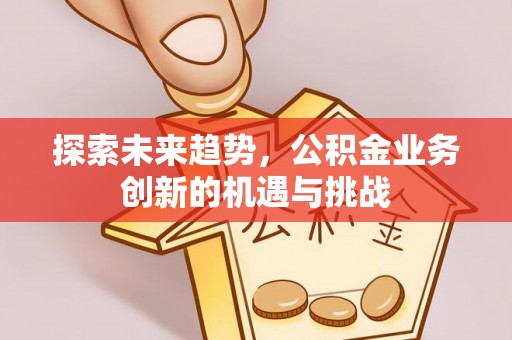 托克托探索未来趋势，公积金业务创新的机遇与挑战