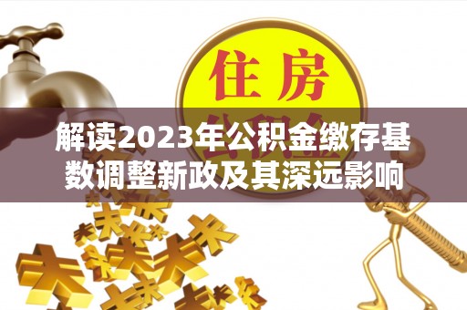 托克托解读2023年公积金缴存基数调整新政及其深远影响