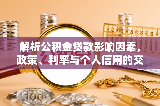 托克托解析公积金贷款影响因素，政策、利率与个人信用的交织作用
