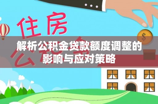 托克托解析公积金贷款额度调整的影响与应对策略