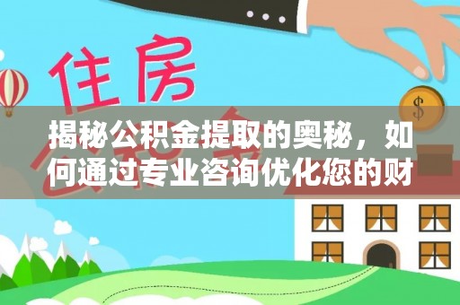 托克托揭秘公积金提取的奥秘，如何通过专业咨询优化您的财务规划