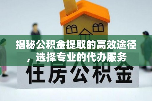 托克托揭秘公积金提取的高效途径，选择专业的代办服务