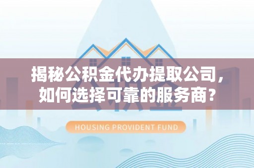 托克托揭秘公积金代办提取公司，如何选择可靠的服务商？