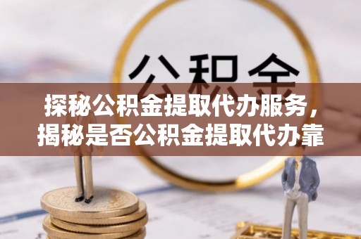托克托探秘公积金提取代办服务，揭秘是否公积金提取代办靠谱吗？