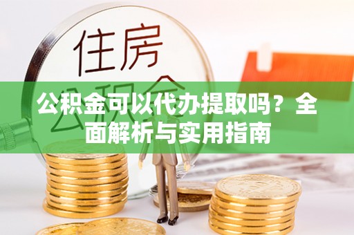 托克托公积金可以代办提取吗？全面解析与实用指南