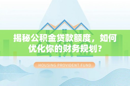 托克托揭秘公积金贷款额度，如何优化你的财务规划？