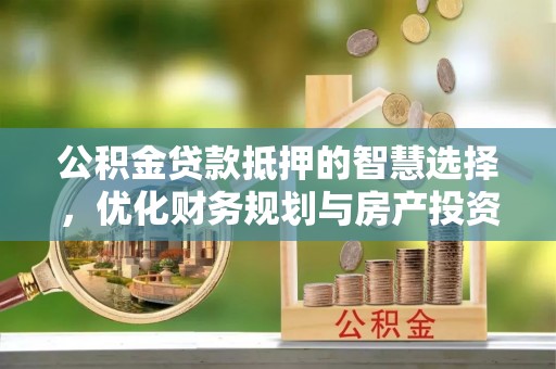 托克托公积金贷款抵押的智慧选择，优化财务规划与房产投资