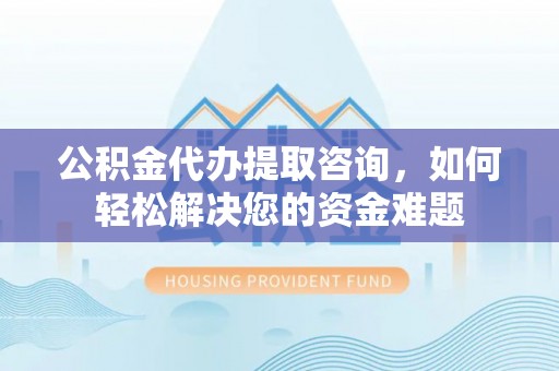 托克托公积金代办提取咨询，如何轻松解决您的资金难题