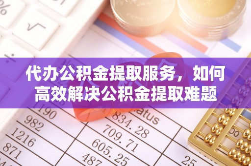 托克托代办公积金提取服务，如何高效解决公积金提取难题