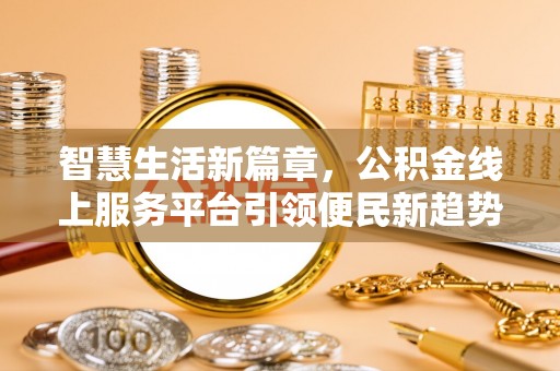 托克托智慧生活新篇章，公积金线上服务平台引领便民新趋势