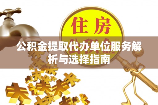 托克托公积金提取代办单位服务解析与选择指南