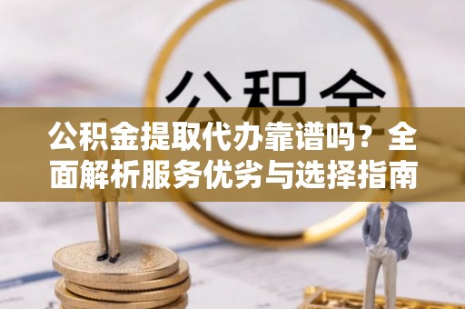 托克托公积金提取代办靠谱吗？全面解析服务优劣与选择指南