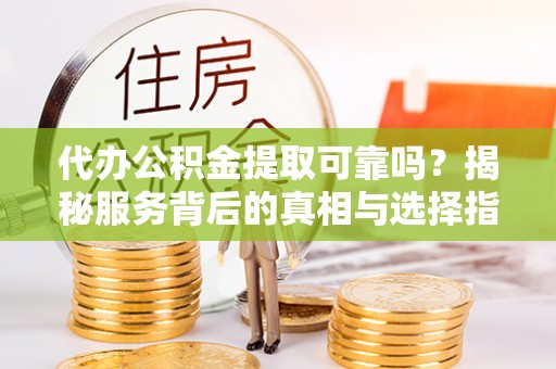 托克托代办公积金提取可靠吗？揭秘服务背后的真相与选择指南