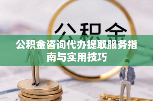 托克托公积金咨询代办提取服务指南与实用技巧