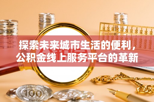 托克托探索未来城市生活的便利，公积金线上服务平台的革新与机遇