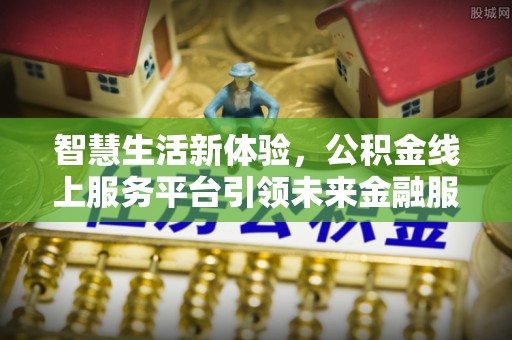托克托智慧生活新体验，公积金线上服务平台引领未来金融服务