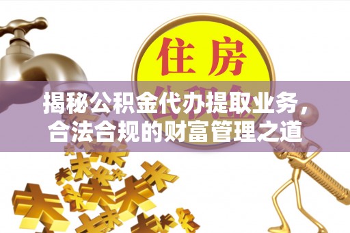 托克托揭秘公积金代办提取业务，合法合规的财富管理之道