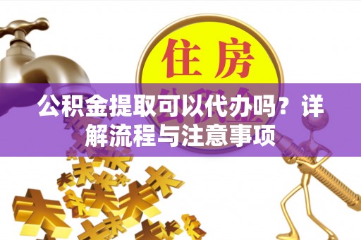 托克托公积金提取可以代办吗？详解流程与注意事项