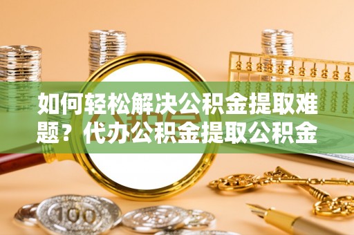 托克托如何轻松解决公积金提取难题？代办公积金提取公积金服务详解