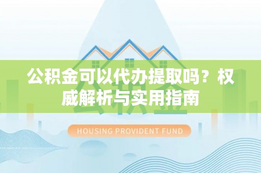 托克托公积金可以代办提取吗？权威解析与实用指南
