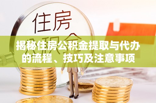 托克托揭秘住房公积金提取与代办的流程、技巧及注意事项