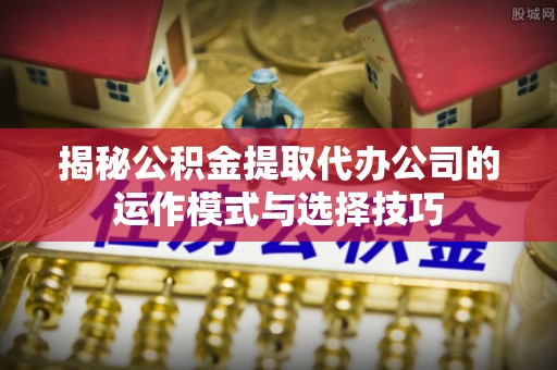 托克托揭秘公积金提取代办公司的运作模式与选择技巧