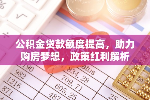 托克托公积金贷款额度提高，助力购房梦想，政策红利解析